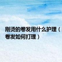 刚烫的卷发用什么护理(刚烫的卷发如何打理)