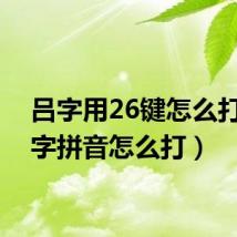 吕字用26键怎么打(吕字拼音怎么打)
