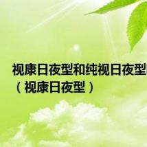 视康日夜型和纯视日夜型哪个好(视康日夜型)