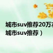 城市suv推荐20万左右(城市suv推荐)