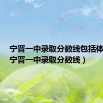 宁晋一中录取分数线包括体育吗(宁晋一中录取分数线)