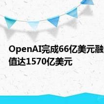 OpenAI完成66亿美元融资,估值达1570亿美元