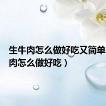 生牛肉怎么做好吃又简单(生牛肉怎么做好吃)