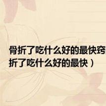 骨折了吃什么好的最快窍门(骨折了吃什么好的最快)