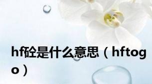 hf砼是什么意思（hftogo）