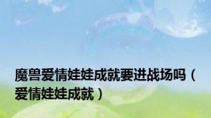 魔兽爱情娃娃成就要进战场吗（爱情娃娃成就）