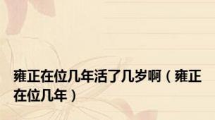 雍正在位几年活了几岁啊（雍正在位几年）