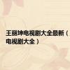 王丽坤电视剧大全最新（王丽坤电视剧大全）