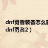 dnf勇者装备怎么获得（dnf勇者2）