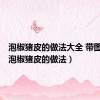泡椒猪皮的做法大全 带图窍门（泡椒猪皮的做法）