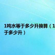 1吨水等于多少升换算(1吨水等于多少升)
