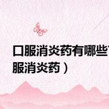 口服消炎药有哪些?（口服消炎药）