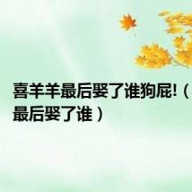 喜羊羊最后娶了谁狗屁!(喜羊羊最后娶了谁)