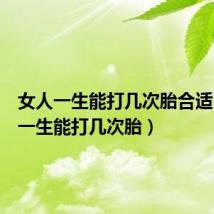 女人一生能打几次胎合适(女人一生能打几次胎)