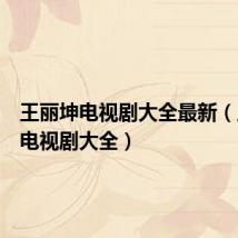 王丽坤电视剧大全最新(王丽坤电视剧大全)