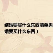 结婚要买什么东西清单男方(结婚要买什么东西)