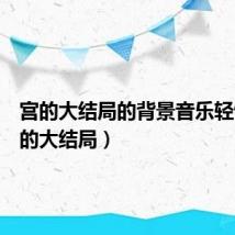 宫的大结局的背景音乐轻快(宫的大结局)