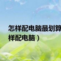 怎样配电脑最划算（怎样配电脑）