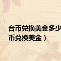 台币兑换美金多少（台币兑换美金）