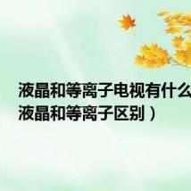 液晶和等离子电视有什么区别(液晶和等离子区别)