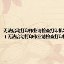 无法启动打印作业请检查打印机怎么解决(无法启动打印作业请检查打印机)
