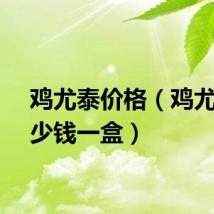 鸡尤泰价格（鸡尤泰多少钱一盒）