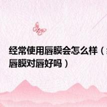 经常使用唇膜会怎么样(经常用唇膜对唇好吗)