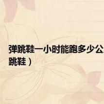 弹跳鞋一小时能跑多少公里(弹跳鞋)