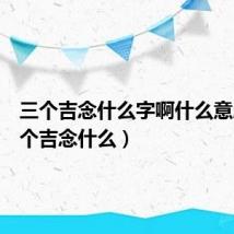 三个吉念什么字啊什么意思(三个吉念什么)