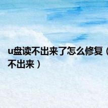 u盘读不出来了怎么修复(u盘读不出来)