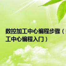 数控加工中心编程步骤（数控加工中心编程入门）