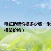 电缆桥架价格多少钱一米(电缆桥架价格)