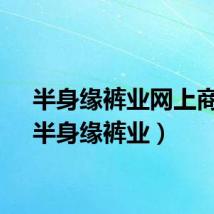 半身缘裤业网上商城（半身缘裤业）