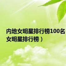 内地女明星排行榜100名(内地女明星排行榜)