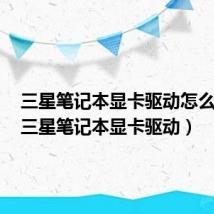 三星笔记本显卡驱动怎么安装(三星笔记本显卡驱动)