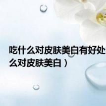 吃什么对皮肤美白有好处(吃什么对皮肤美白)