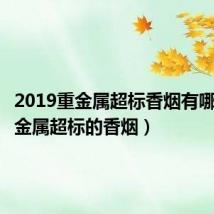 2019重金属超标香烟有哪些(重金属超标的香烟)
