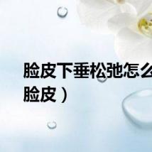 脸皮下垂松弛怎么办（脸皮）