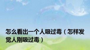 怎么看出一个人吸过毒（怎样发觉人刚吸过毒）