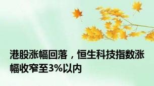 港股涨幅回落，恒生科技指数涨幅收窄至3%以内