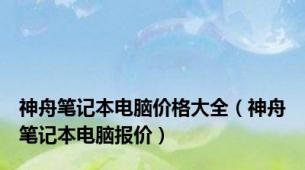 神舟笔记本电脑价格大全（神舟笔记本电脑报价）