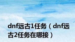 dnf远古1任务（dnf远古2任务在哪接）