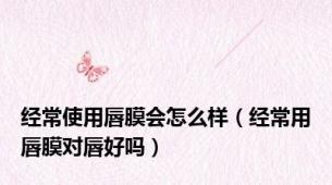 经常使用唇膜会怎么样（经常用唇膜对唇好吗）