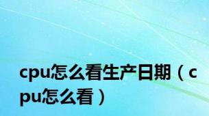 cpu怎么看生产日期（cpu怎么看）