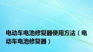 电动车电池修复器使用方法（电动车电池修复器）