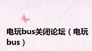 电玩bus关闭论坛（电玩bus）