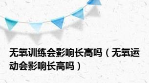 无氧训练会影响长高吗（无氧运动会影响长高吗）