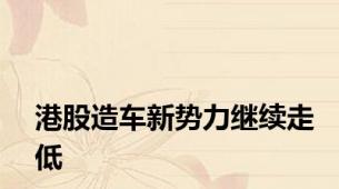 港股造车新势力继续走低
