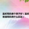 监听耳机哪个牌子好（监听耳机和普通耳机有什么区别）