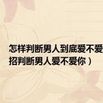 怎样判断男人到底爱不爱你(四招判断男人爱不爱你)